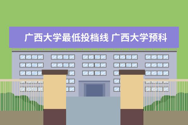 广西大学最低投档线 广西大学预科班高考录取分数线