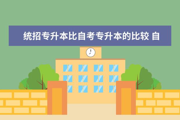 统招专升本比自考专升本的比较 自考真的比不上统招专升本吗?自考有哪些优势? - 百...