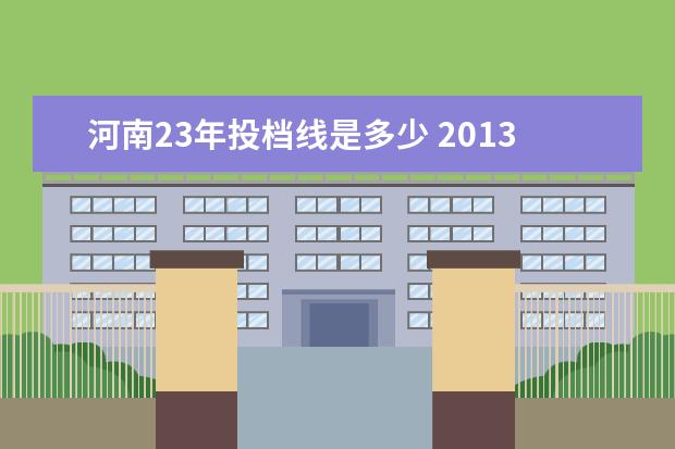 河南23年投档线是多少 2013年郑大在河南理科分数线是多少