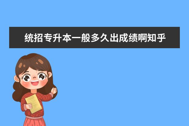 统招专升本一般多久出成绩啊知乎 成考专升本通过率怎么样啊,成考专升本通过率怎么样...