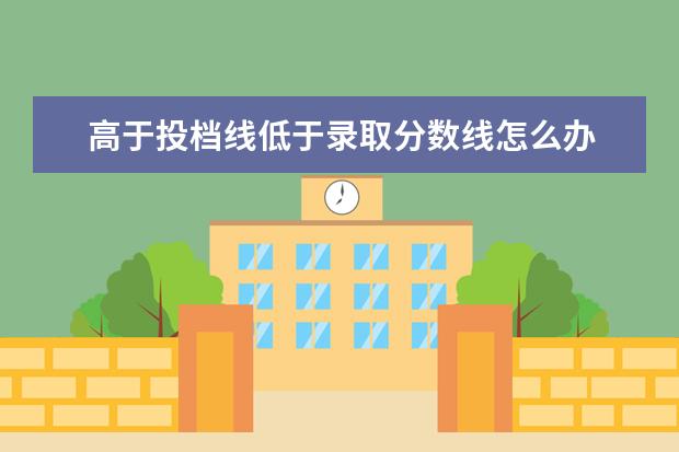 高于投档线低于录取分数线怎么办 不服从专业调剂,但是分数线高于学校的最低分数线没...