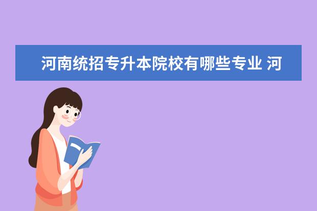 河南统招专升本院校有哪些专业 河南专升本有哪些学校招生?