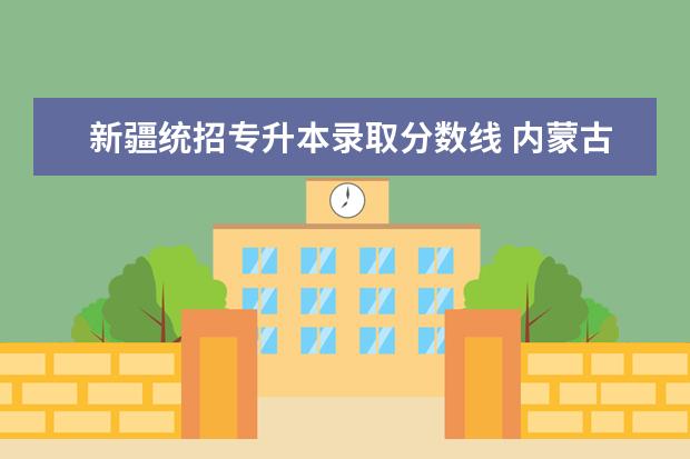 新疆统招专升本录取分数线 内蒙古2023年统招专升本一般考多少分能过?