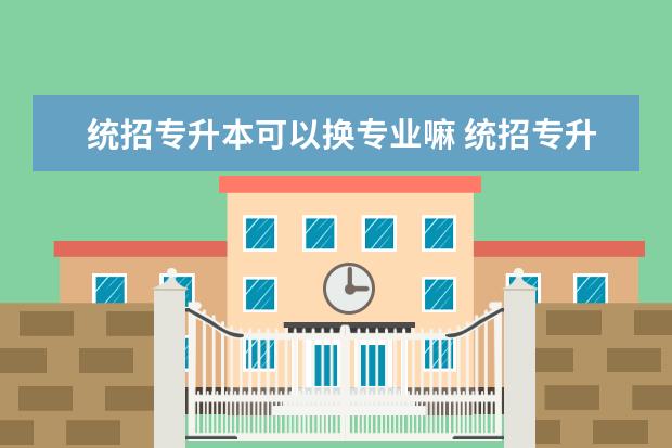 统招专升本可以换专业嘛 统招专升本专业可以换吗