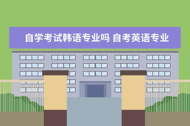 自学考试韩语专业吗 自考英语专业本科还要学习韩语和日语吗???