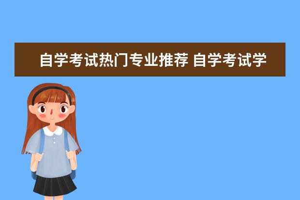 自学考试热门专业推荐 自学考试学什么专业好?