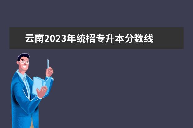 云南2023年统招专升本分数线 
  云南专升本录取原则是什么
  <br/>