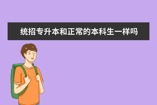 统招专升本和正常的本科生一样吗 统招专升本与本科生一样吗?