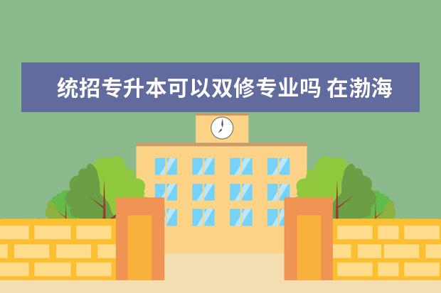 统招专升本可以双修专业吗 在渤海理工职业学院大专毕业后,能继续报专升本吗?(2...