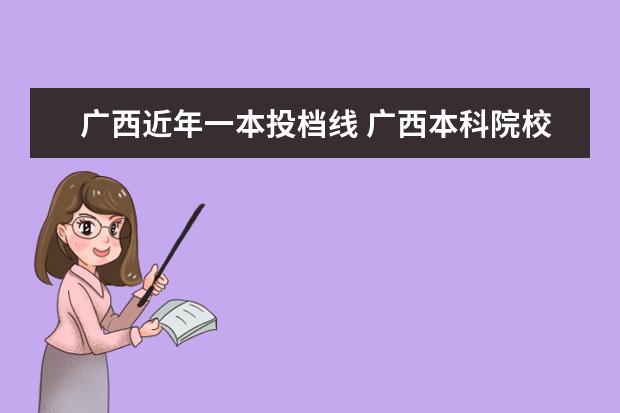 广西近年一本投档线 广西本科院校录取最低投档分数线 2023年高考生可供...