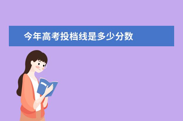 今年高考投档线是多少分数 
  高考录取投档如何设置