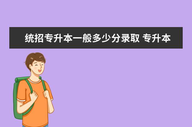 统招专升本一般多少分录取 专升本一般要考多少分可以考上啊?