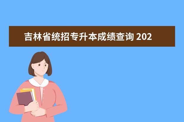 吉林省统招专升本成绩查询 2023吉林省专升本成绩公布时间是多少