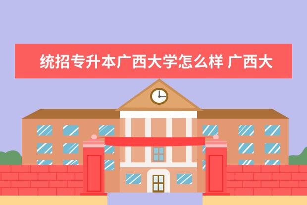 统招专升本广西大学怎么样 广西大学的专升本是什么东西?有害处吗?跟普通学生考...