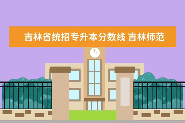 吉林省统招专升本分数线 吉林师范专升本总分多少