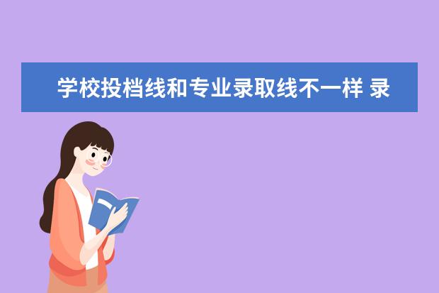 学校投档线和专业录取线不一样 录取的最低投档线是学校最低投档线还是学校专业的最...