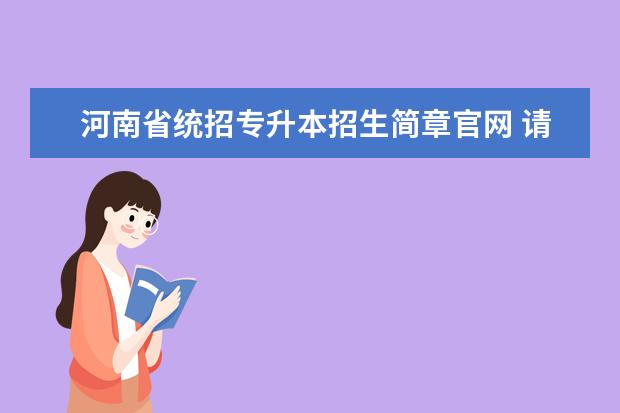 河南省统招专升本招生简章官网 请问统招专升本考试怎么报名?