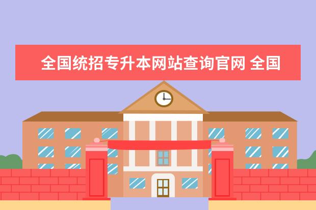 全国统招专升本网站查询官网 全国统招专升本院校招生网址汇总表(持续更新)? - 百...