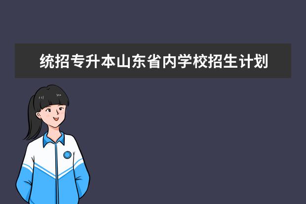 统招专升本山东省内学校招生计划 请问2023年山东统招专升本哪些人可以报考-山东2023...