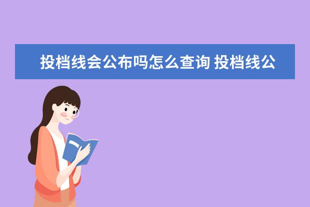 投档线会公布吗怎么查询 投档线公布后多久能查到录取信息