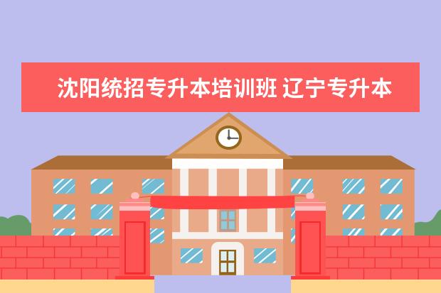 沈阳统招专升本培训班 辽宁专升本考试培训有哪些靠谱的机构?