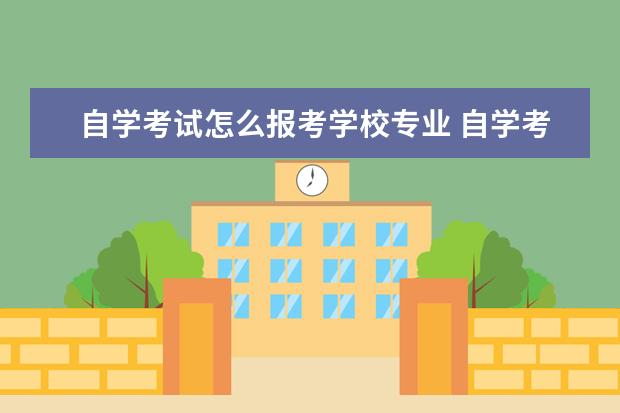 自学考试怎么报考学校专业 自学考试怎么报考学校