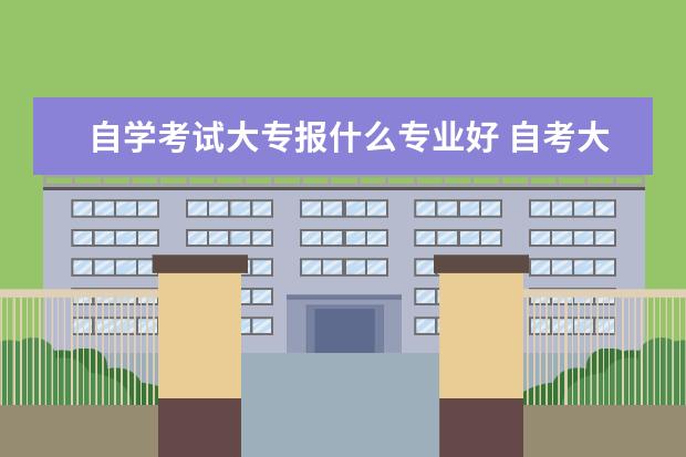 自学考试大专报什么专业好 自考大专可以选什么专业?