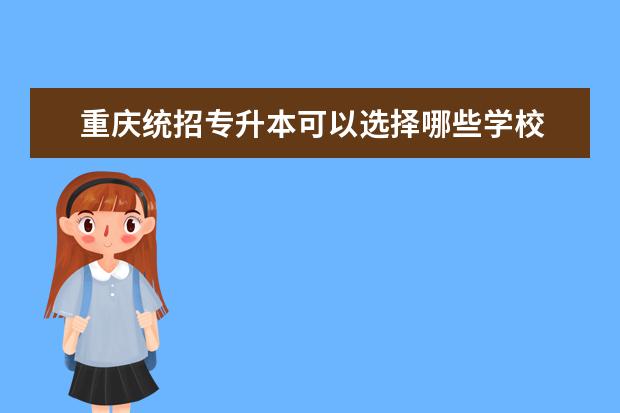 重庆统招专升本可以选择哪些学校 重庆专升本有哪些对口院校?