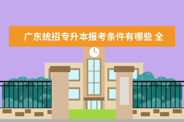 广东统招专升本报考条件有哪些 全日制专升本考试需要哪些条件?