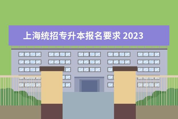 上海统招专升本报名要求 2023年上海专升本(统招)报名条件有哪些?