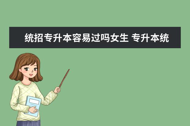 统招专升本容易过吗女生 专升本统考的通过率高吗