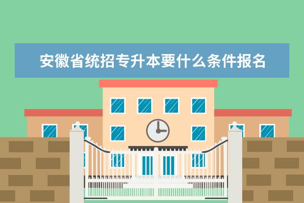 安徽省统招专升本要什么条件报名 请问统招专升本是不是所有人都可以参加?