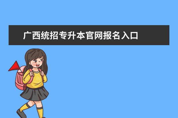 广西统招专升本官网报名入口 
  广西统招专升本要什么条件