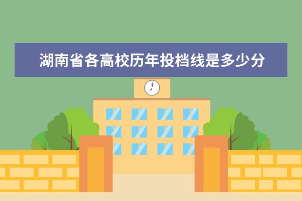 湖南省各高校历年投档线是多少分 2010年湖南高考二本投档分数线,2010年湖南省普通高...