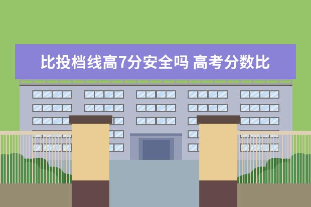 比投档线高7分安全吗 高考分数比投档线高多少安全 低于投档线会被录取吗 ...