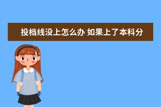 投档线没上怎么办 如果上了本科分数线,又没有被学校录取到,怎么办? - ...