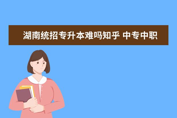 湖南统招专升本难吗知乎 中专中职高考也就是所谓的对口升学是什么意思? - 百...