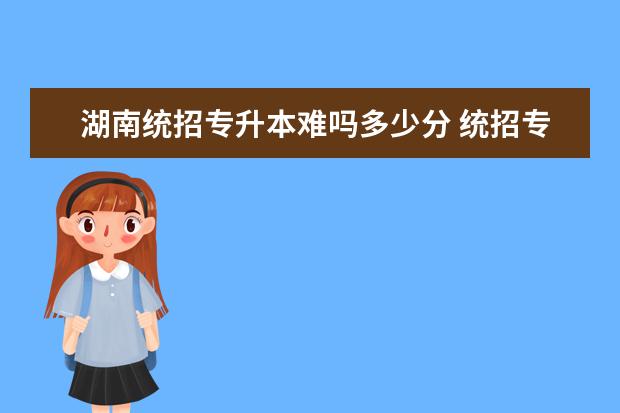 湖南统招专升本难吗多少分 统招专升本难吗通过率多少