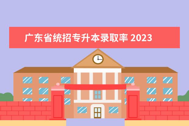 广东省统招专升本录取率 2023年广东各校专升本招生人数