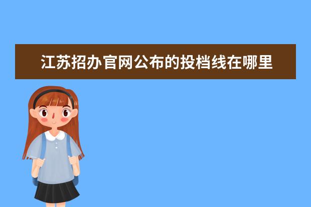 江苏招办官网公布的投档线在哪里 2021江苏高考投档线