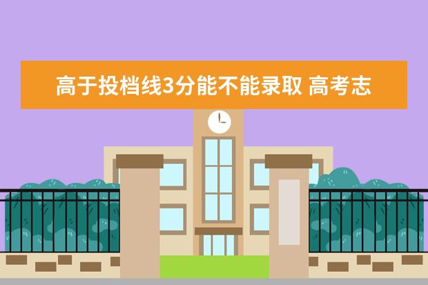 高于投档线3分能不能录取 高考志愿填报分数线要高于投档分数线多少,比较有把...