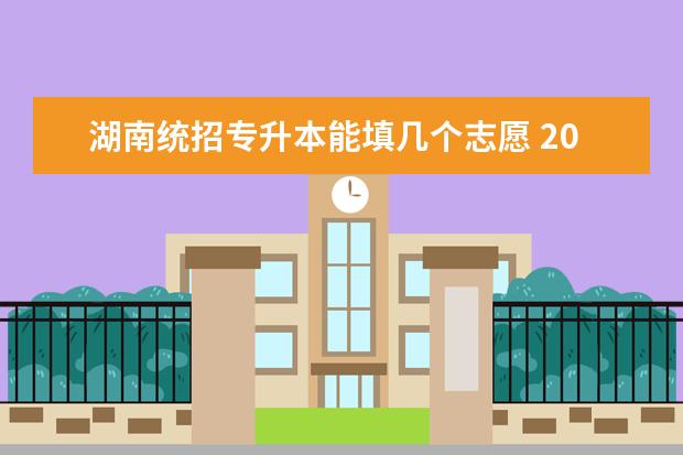 湖南统招专升本能填几个志愿 2023年黑龙江统招专升本可以填报几个志愿