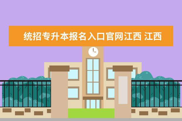 统招专升本报名入口官网江西 江西专升本报名流程 附详细报考步骤?