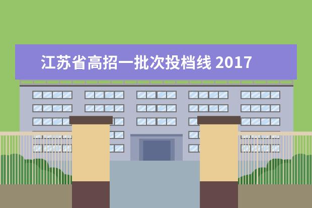 江苏省高招一批次投档线 2017江苏高招一批本科投档线出炉 2017江苏一本高校...