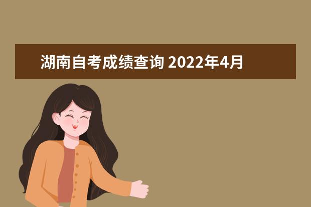 湖南自考成绩查询 2022年4月湖南自考成绩查询时间?