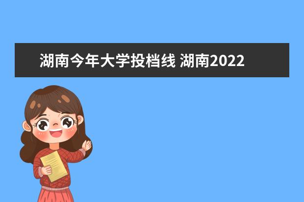 湖南今年大学投档线 湖南2022各大学投档线及位次