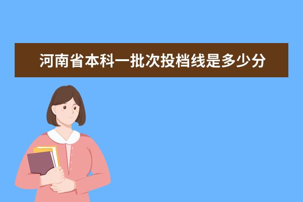 河南省本科一批次投档线是多少分 2022年河南省普通高招本科一批院校平行投档分数线 -...