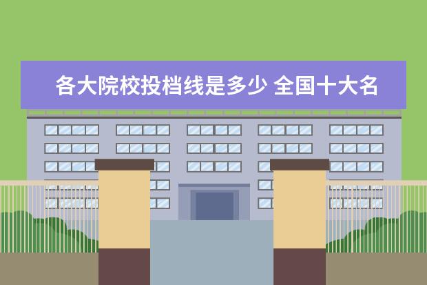 各大院校投档线是多少 全国十大名校各分数录取线2020