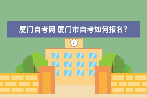 厦门自考网 厦门市自考如何报名?