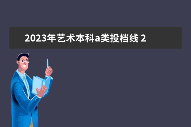 2023年艺术本科a类投档线 2023安徽美术综合分排名